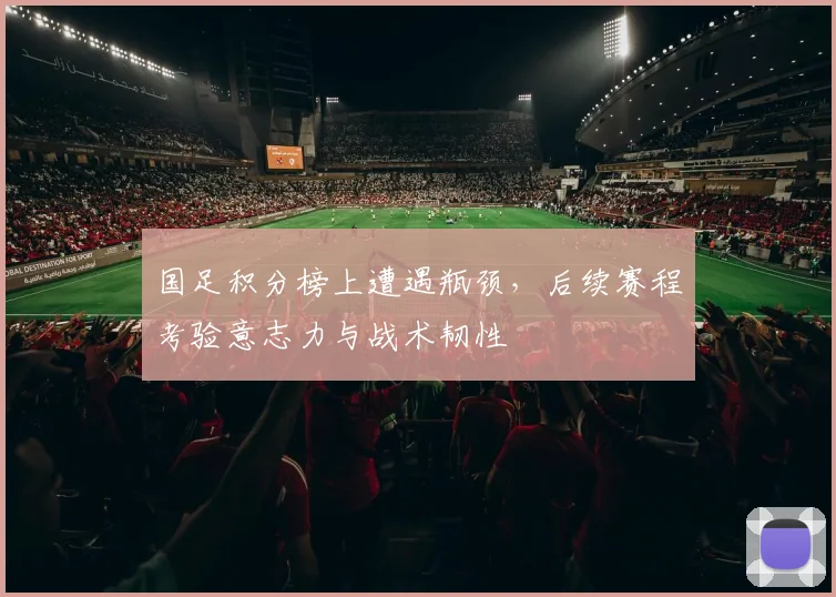 国足积分榜上遭遇瓶颈，后续赛程考验意志力与战术韧性