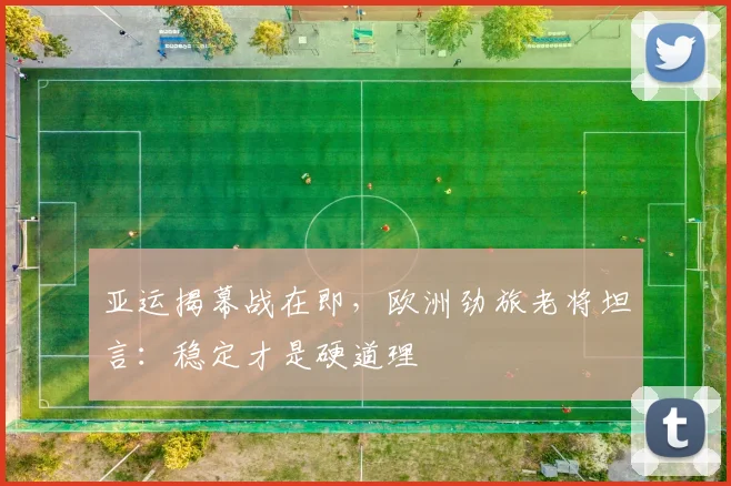 亚运揭幕战在即，欧洲劲旅老将坦言：稳定才是硬道理