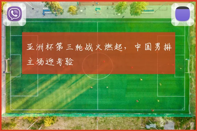 亚洲杯第三轮战火燃起，中国男排主场迎考验
