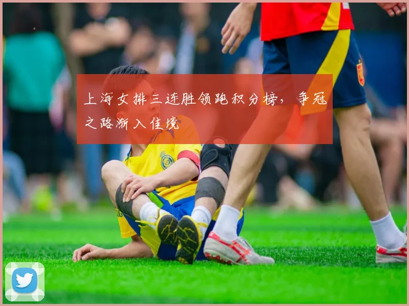 上海女排三连胜领跑积分榜，争冠之路渐入佳境