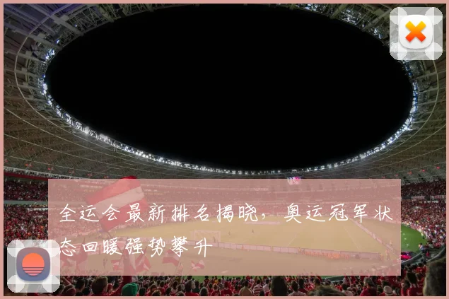 全运会最新排名揭晓，奥运冠军状态回暖强势攀升
