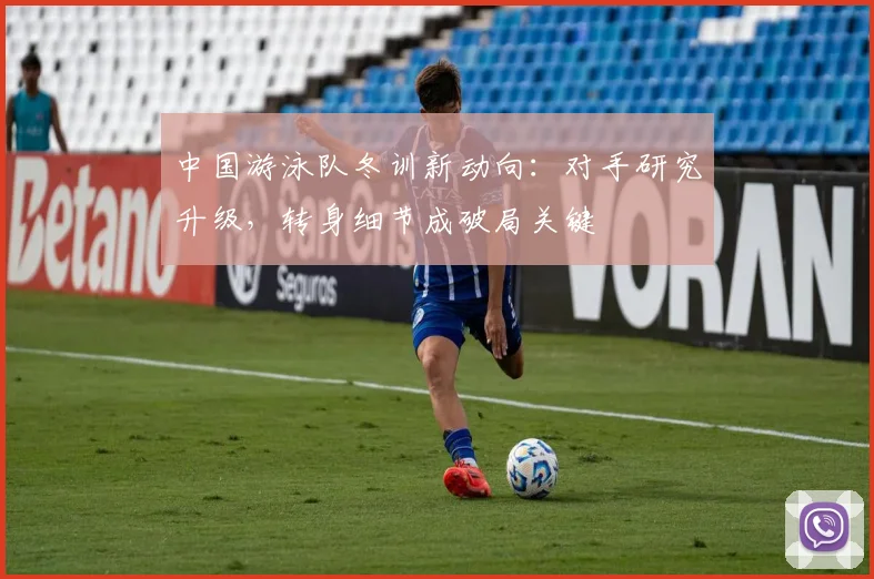 中国游泳队冬训新动向：对手研究升级，转身细节成破局关键
