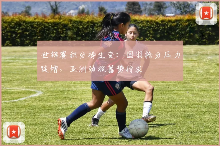世锦赛积分榜生变：国羽抢分压力陡增，亚洲劲旅蓄势待发