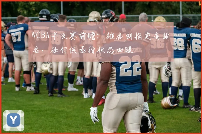 WCBA半决赛前瞻：雄鹿剑指更高排名，独行侠亟待状态回暖