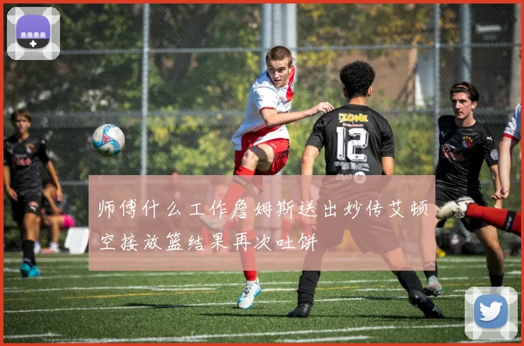 师傅什么工作詹姆斯送出妙传艾顿空接放篮结果再次吐饼