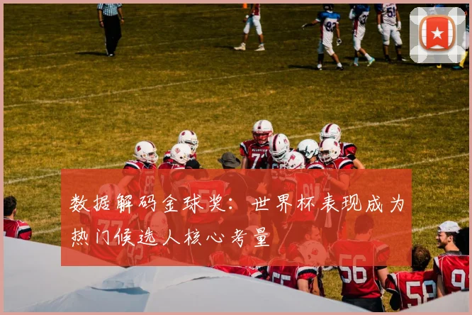 数据解码金球奖：世界杯表现成为热门候选人核心考量