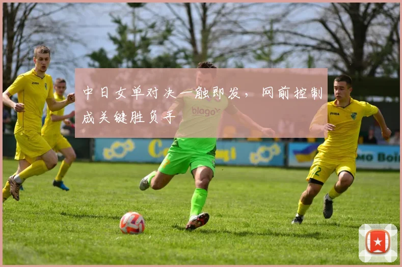 中日女单对决一触即发，网前控制成关键胜负手