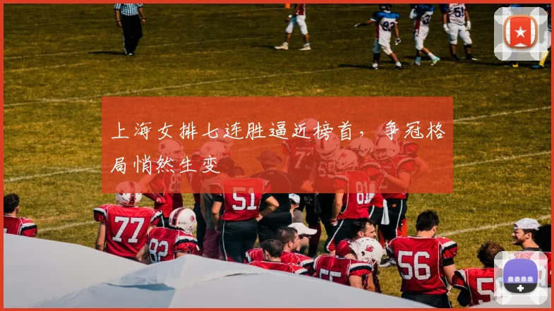 上海女排七连胜逼近榜首，争冠格局悄然生变