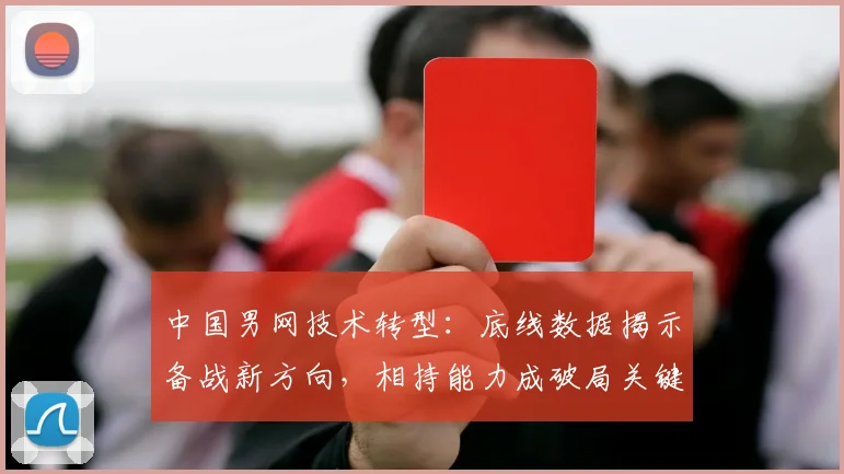 中国男网技术转型：底线数据揭示备战新方向，相持能力成破局关键