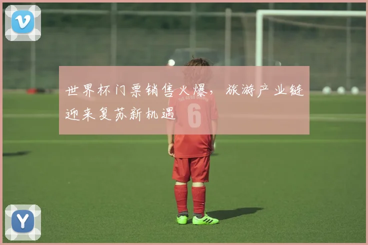 世界杯门票销售火爆，旅游产业链迎来复苏新机遇
