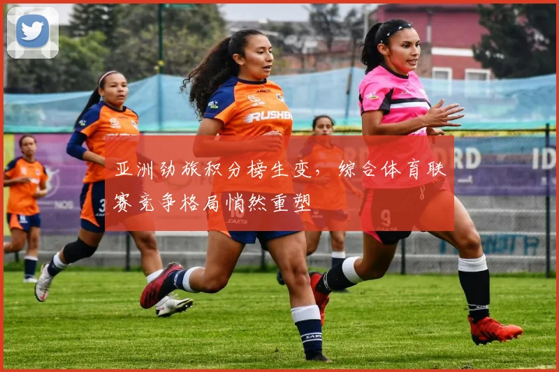 亚洲劲旅积分榜生变，综合体育联赛竞争格局悄然重塑