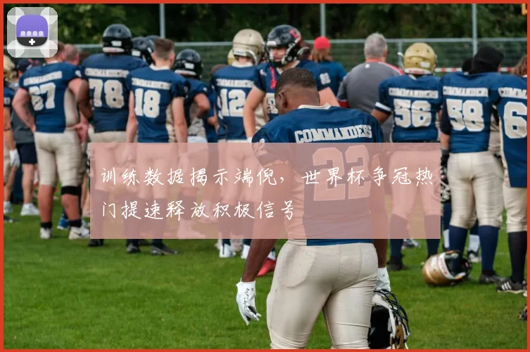 训练数据揭示端倪，世界杯争冠热门提速释放积极信号