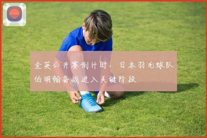 全英公开赛倒计时，日本羽毛球队伯明翰备战进入关键阶段