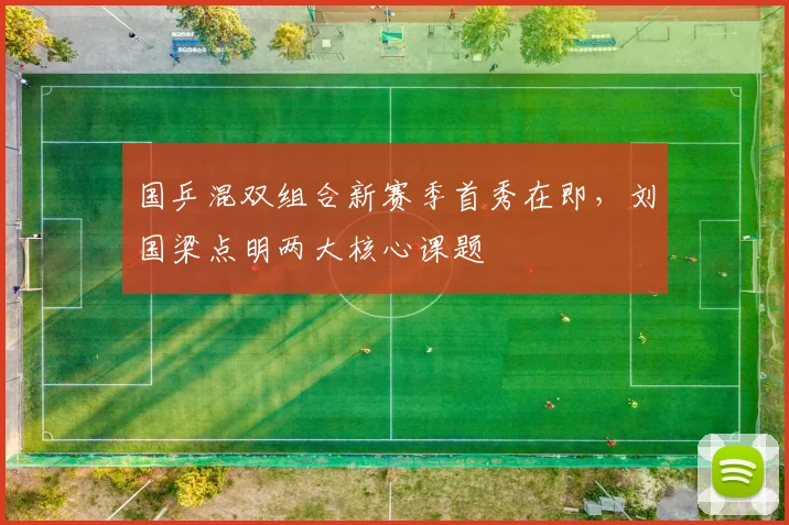 国乒混双组合新赛季首秀在即，刘国梁点明两大核心课题