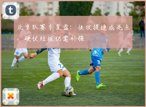 北京队赛季复盘：快攻提速成亮点，硬仗短板仍需补强