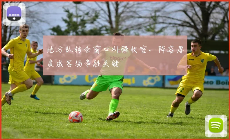 地方队转会窗口补强收官，阵容厚度成客场争胜关键