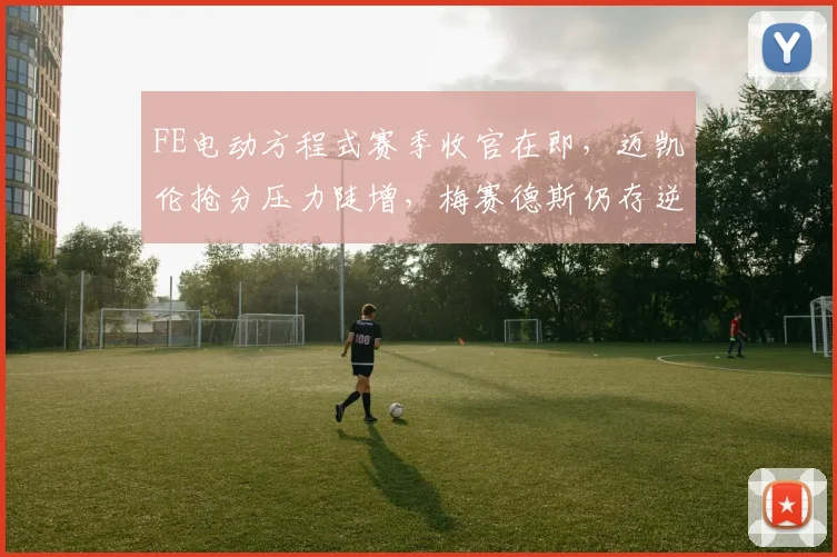 FE电动方程式赛季收官在即，迈凯伦抢分压力陡增，梅赛德斯仍存逆袭曙光