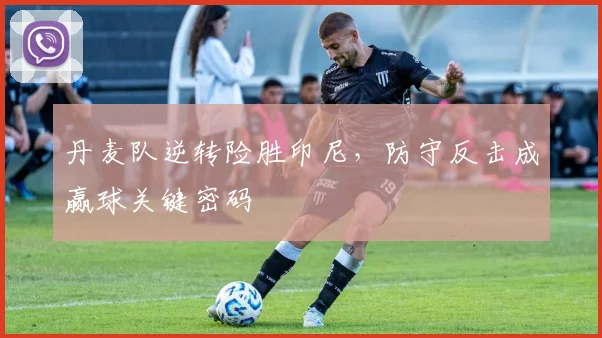丹麦队逆转险胜印尼，防守反击成赢球关键密码