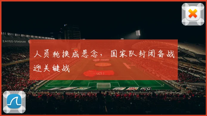 人员轮换成悬念，国家队封闭备战迎关键战