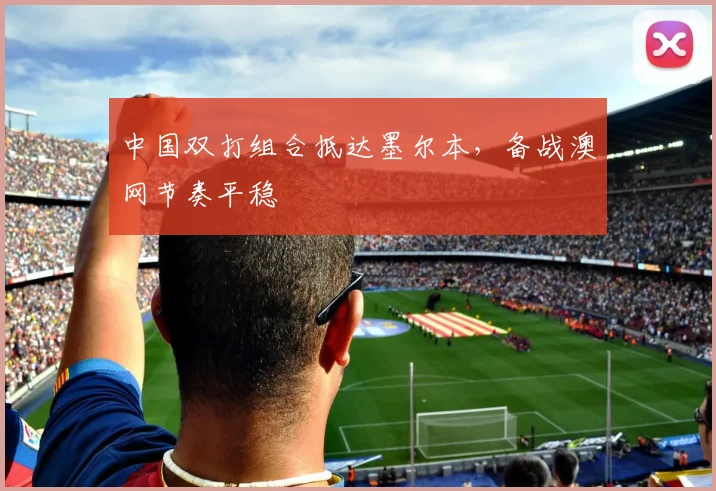 中国双打组合抵达墨尔本，备战澳网节奏平稳
