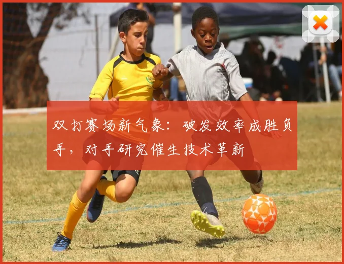 双打赛场新气象：破发效率成胜负手，对手研究催生技术革新
