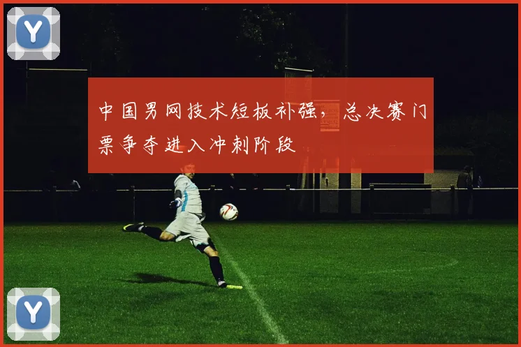 中国男网技术短板补强，总决赛门票争夺进入冲刺阶段