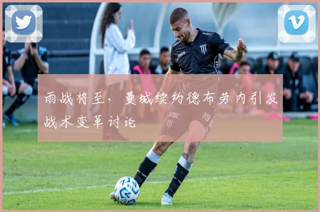 雨战将至，曼城续约德布劳内引发战术变革讨论