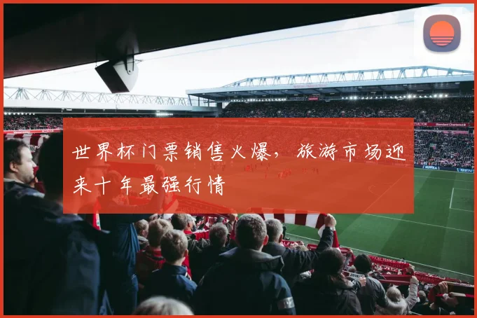 世界杯门票销售火爆，旅游市场迎来十年最强行情