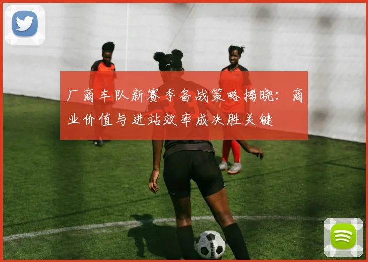 厂商车队新赛季备战策略揭晓：商业价值与进站效率成决胜关键