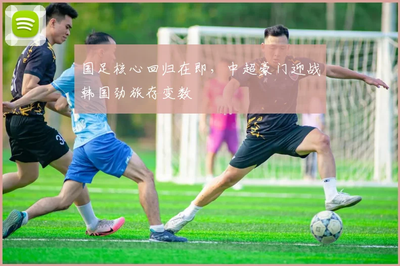 国足核心回归在即，中超豪门迎战韩国劲旅存变数