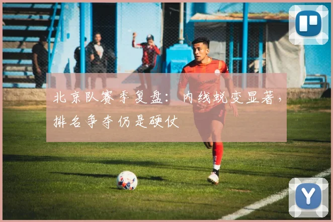 北京队赛季复盘：内线蜕变显著，排名争夺仍是硬仗