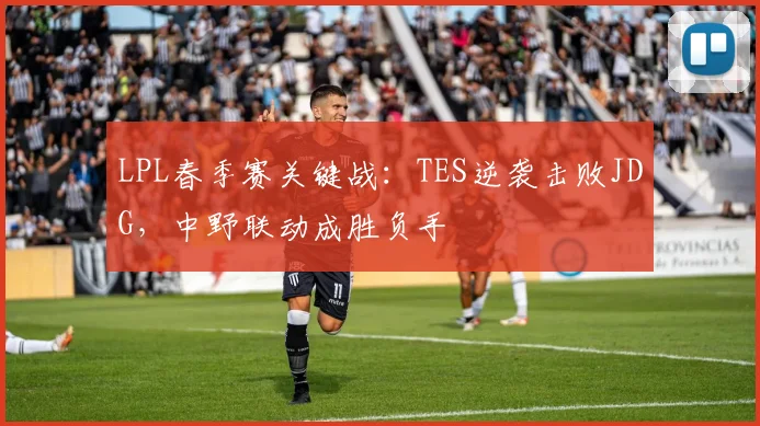 LPL春季赛关键战：TES逆袭击败JDG，中野联动成胜负手