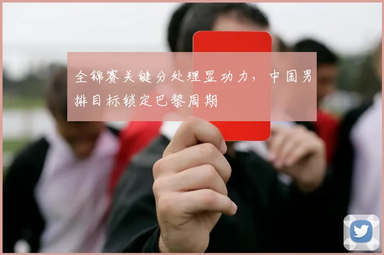 全锦赛关键分处理显功力，中国男排目标锁定巴黎周期