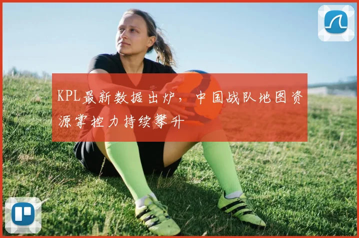 KPL最新数据出炉，中国战队地图资源掌控力持续攀升