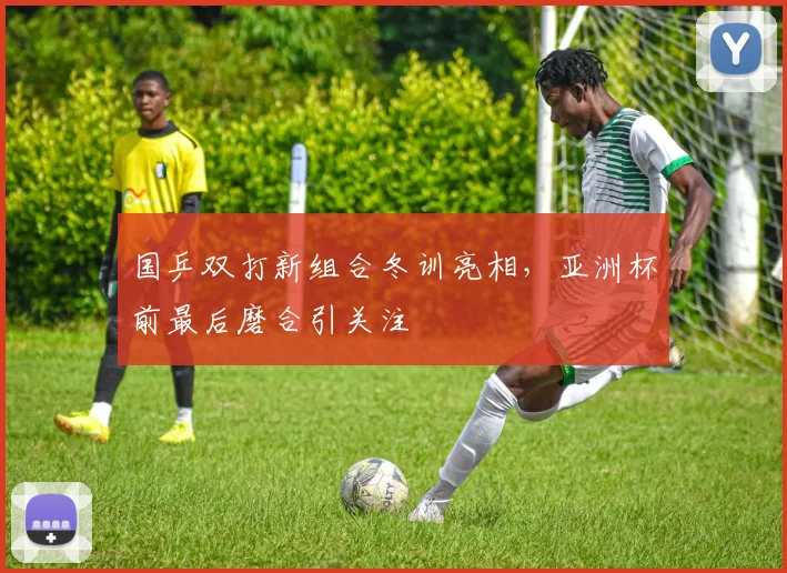国乒双打新组合冬训亮相，亚洲杯前最后磨合引关注
