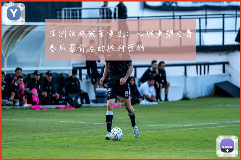 亚洲劲旅破茧重生：心理重塑与青春风暴背后的胜利密码