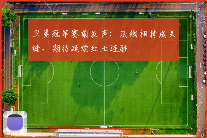 卫冕冠军赛前发声：底线相持成关键，期待延续红土连胜