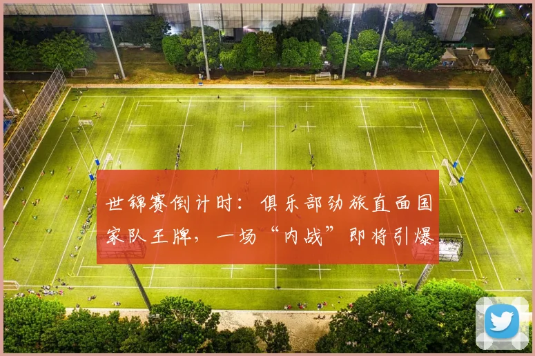 世锦赛倒计时：俱乐部劲旅直面国家队王牌，一场“内战”即将引爆