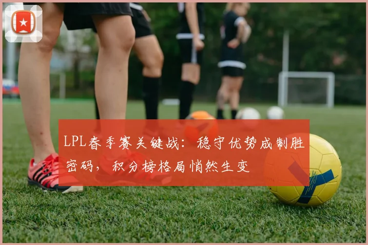 LPL春季赛关键战：稳守优势成制胜密码，积分榜格局悄然生变