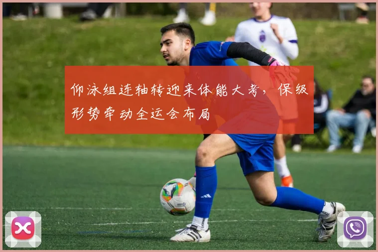 仰泳组连轴转迎来体能大考，保级形势牵动全运会布局