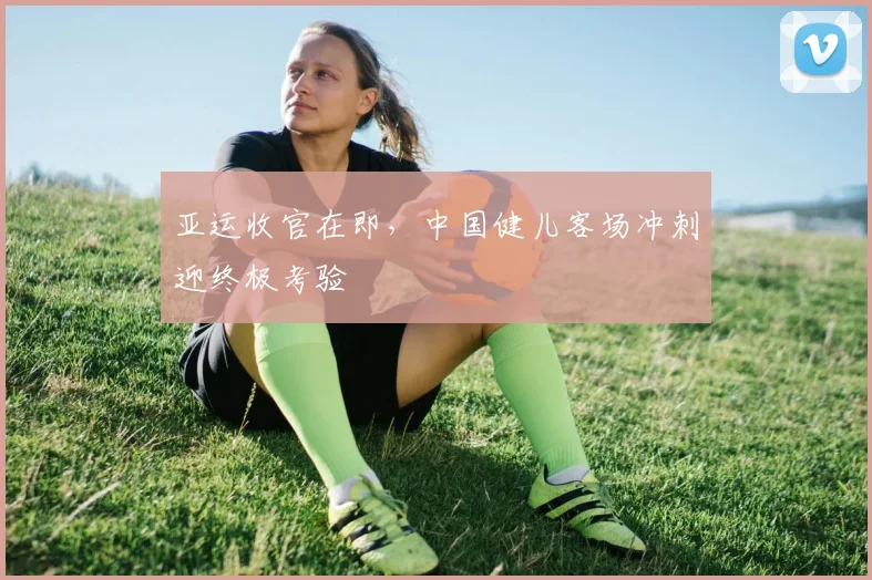 亚运收官在即，中国健儿客场冲刺迎终极考验